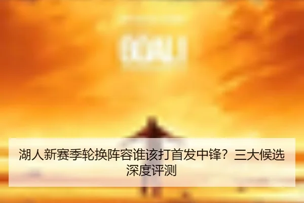 湖人新赛季轮换阵容谁该打首发中锋？三大候选深度评测